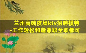 兰州高端夜场ktv招聘模特-工作轻松和谐兼职全职都可